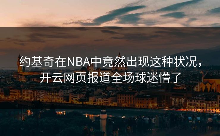 约基奇在NBA中竟然出现这种状况，开云网页报道全场球迷懵了