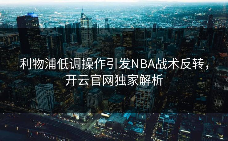 利物浦低调操作引发NBA战术反转，开云官网独家解析