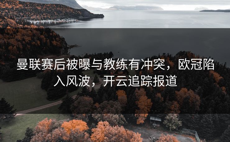 曼联赛后被曝与教练有冲突，欧冠陷入风波，开云追踪报道