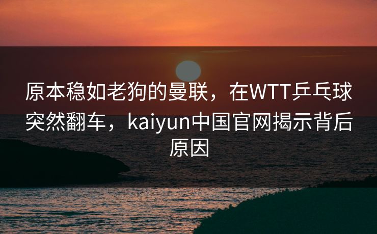 原本稳如老狗的曼联，在WTT乒乓球突然翻车，kaiyun中国官网揭示背后原因