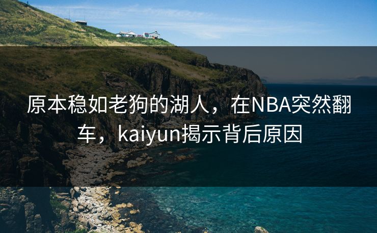 原本稳如老狗的湖人，在NBA突然翻车，kaiyun揭示背后原因