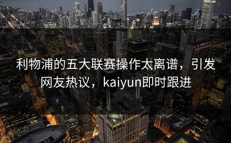 利物浦的五大联赛操作太离谱，引发网友热议，kaiyun即时跟进