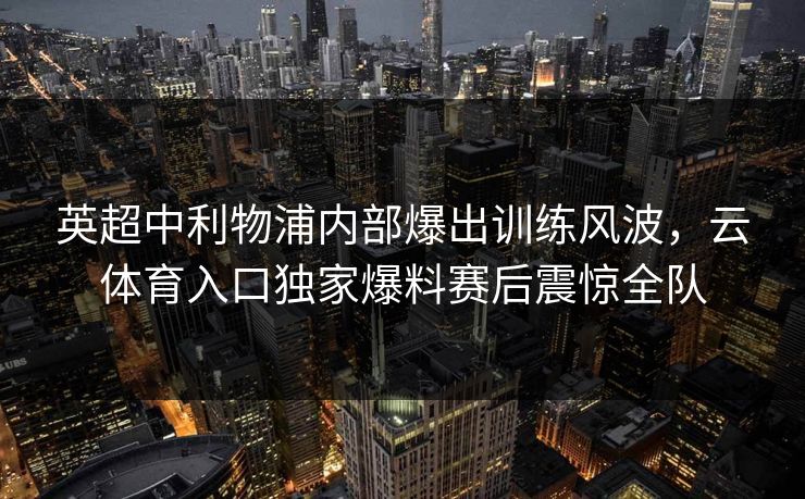 英超中利物浦内部爆出训练风波，云体育入口独家爆料赛后震惊全队