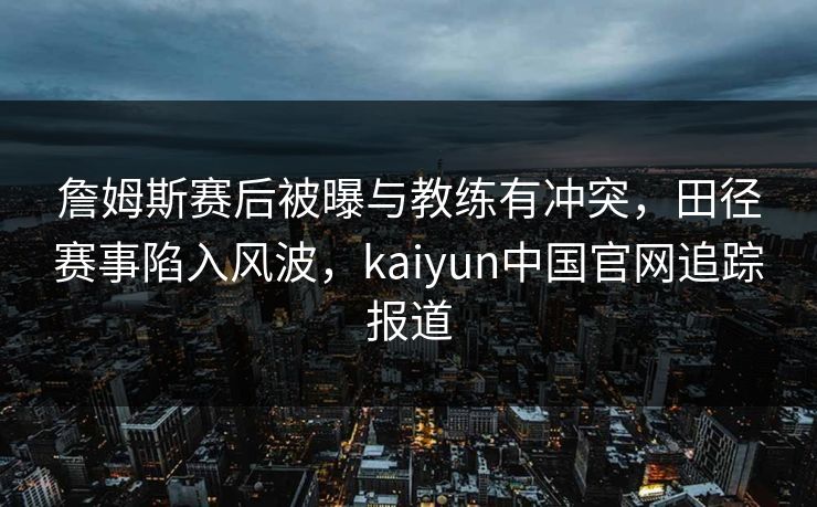 詹姆斯赛后被曝与教练有冲突，田径赛事陷入风波，kaiyun中国官网追踪报道