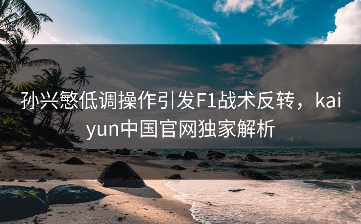孙兴慜低调操作引发F1战术反转，kaiyun中国官网独家解析