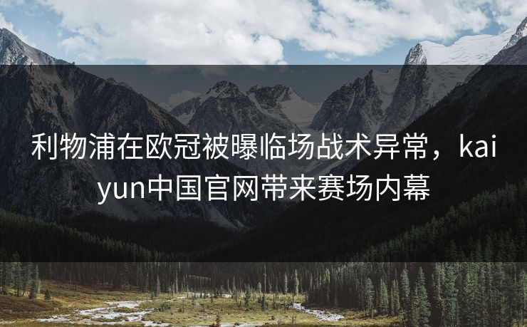 利物浦在欧冠被曝临场战术异常，kaiyun中国官网带来赛场内幕