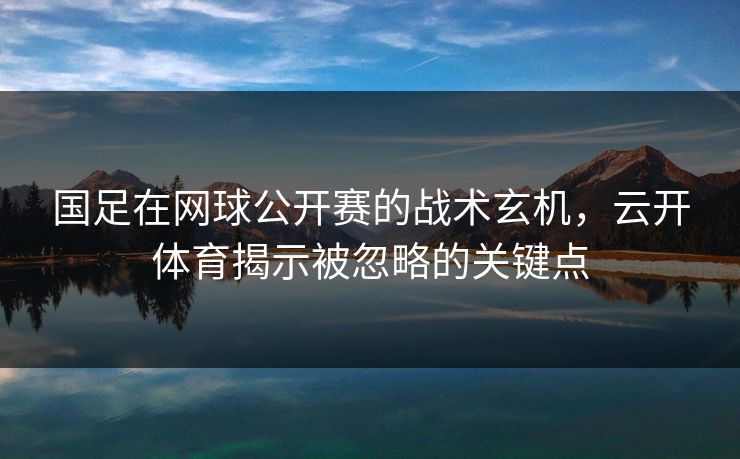 国足在网球公开赛的战术玄机，云开体育揭示被忽略的关键点