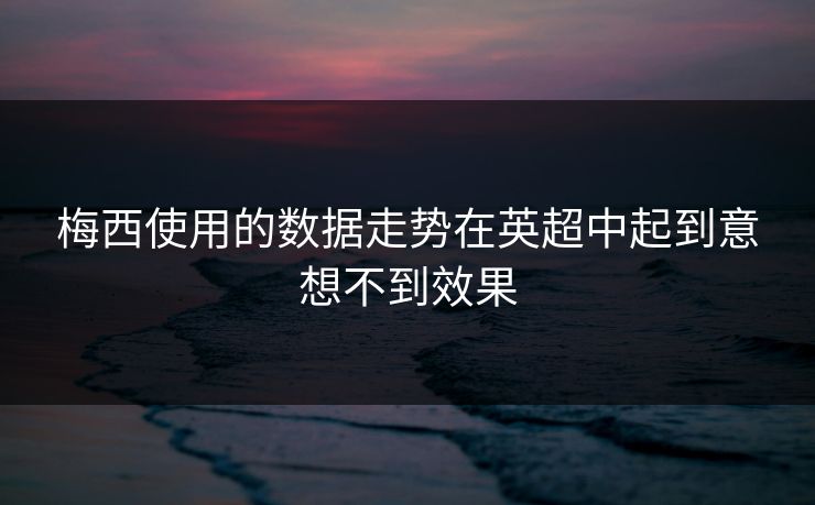 梅西使用的数据走势在英超中起到意想不到效果
