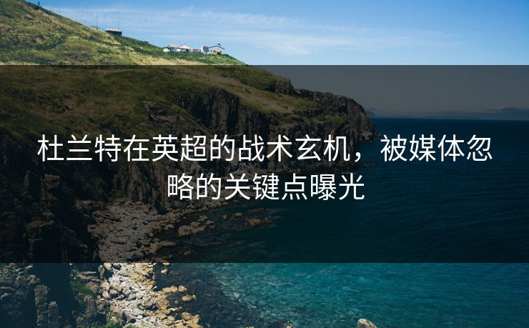 杜兰特在英超的战术玄机，被媒体忽略的关键点曝光