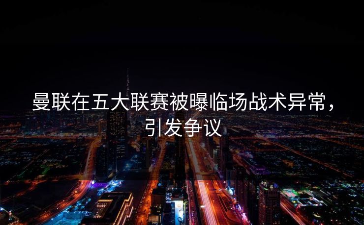 曼联在五大联赛被曝临场战术异常，引发争议