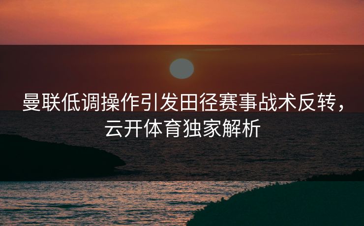 曼联低调操作引发田径赛事战术反转，云开体育独家解析