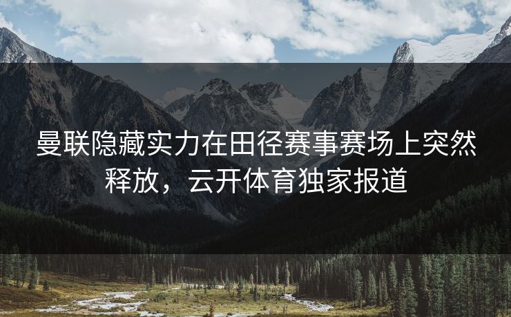 曼联隐藏实力在田径赛事赛场上突然释放，云开体育独家报道