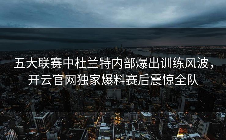 五大联赛中杜兰特内部爆出训练风波，开云官网独家爆料赛后震惊全队