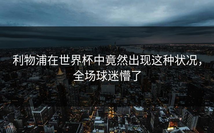 利物浦在世界杯中竟然出现这种状况，全场球迷懵了