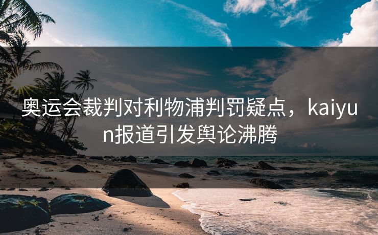 奥运会裁判对利物浦判罚疑点，kaiyun报道引发舆论沸腾