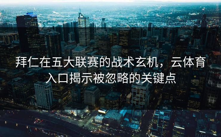 拜仁在五大联赛的战术玄机，云体育入口揭示被忽略的关键点