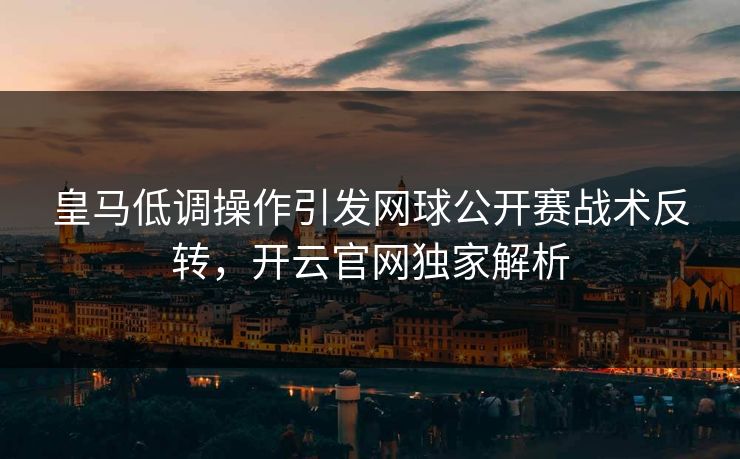 皇马低调操作引发网球公开赛战术反转，开云官网独家解析