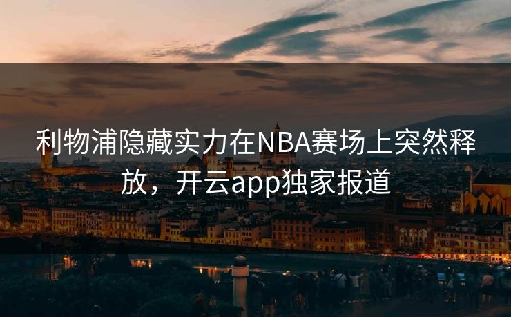 利物浦隐藏实力在NBA赛场上突然释放，开云app独家报道