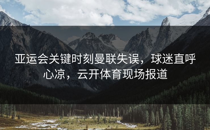 亚运会关键时刻曼联失误，球迷直呼心凉，云开体育现场报道