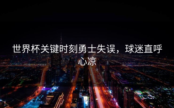 世界杯关键时刻勇士失误，球迷直呼心凉