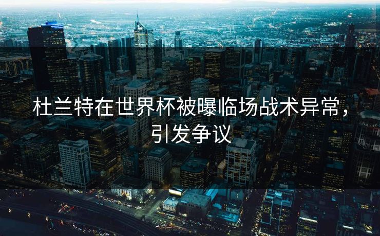 杜兰特在世界杯被曝临场战术异常，引发争议