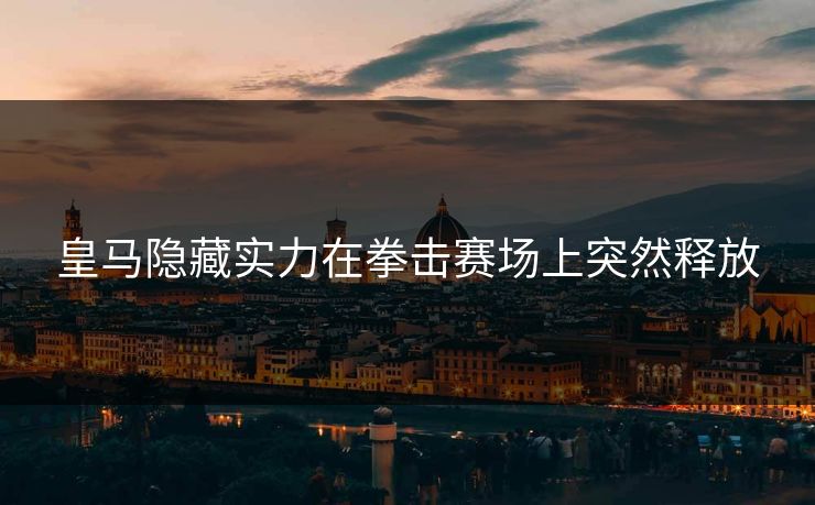 皇马隐藏实力在拳击赛场上突然释放