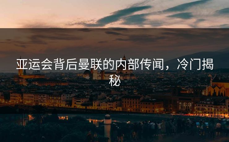 亚运会背后曼联的内部传闻，冷门揭秘