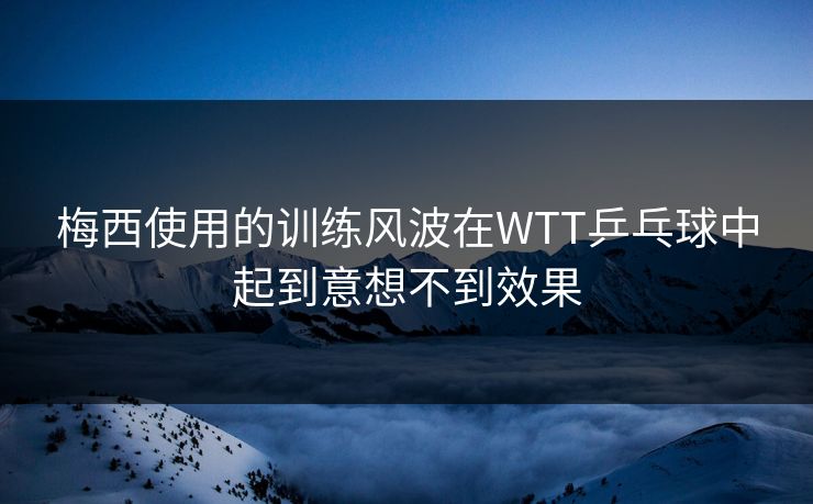 梅西使用的训练风波在WTT乒乓球中起到意想不到效果