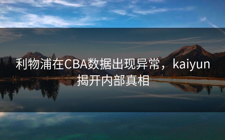 利物浦在CBA数据出现异常，kaiyun揭开内部真相