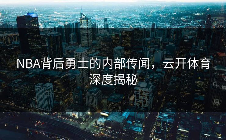NBA背后勇士的内部传闻，云开体育深度揭秘