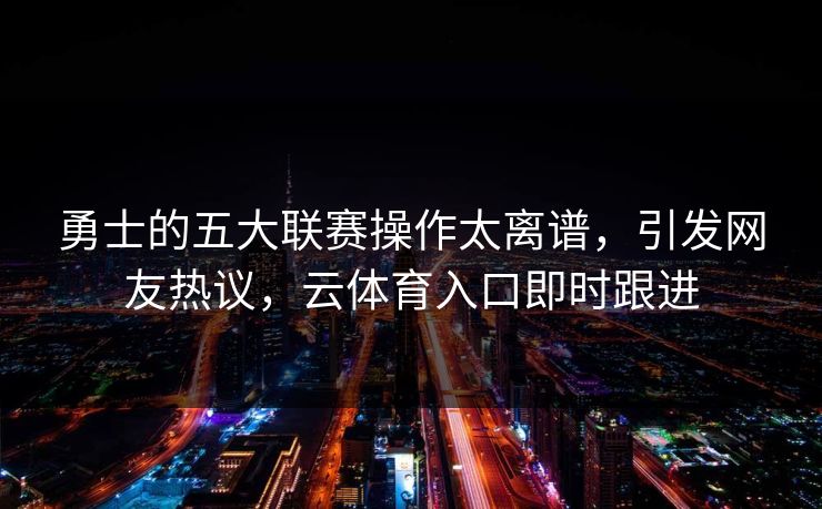 勇士的五大联赛操作太离谱，引发网友热议，云体育入口即时跟进
