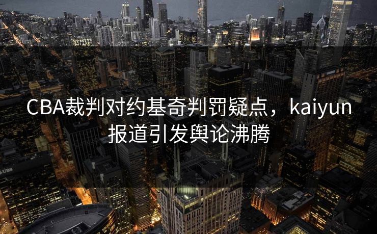 CBA裁判对约基奇判罚疑点，kaiyun报道引发舆论沸腾
