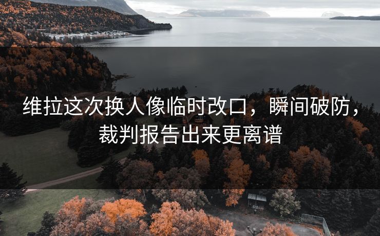 维拉这次换人像临时改口，瞬间破防，裁判报告出来更离谱