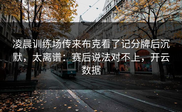 凌晨训练场传来布克看了记分牌后沉默，太离谱：赛后说法对不上，开云数据