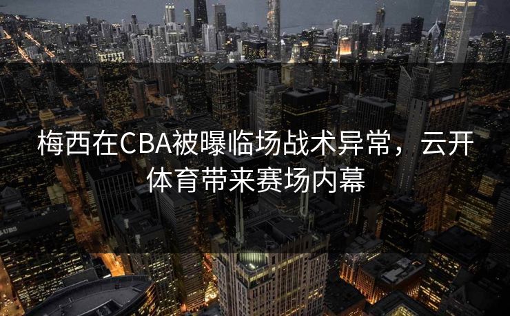 梅西在CBA被曝临场战术异常，云开体育带来赛场内幕