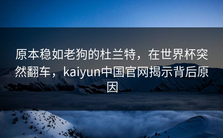 原本稳如老狗的杜兰特，在世界杯突然翻车，kaiyun中国官网揭示背后原因