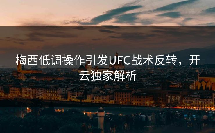 梅西低调操作引发UFC战术反转，开云独家解析