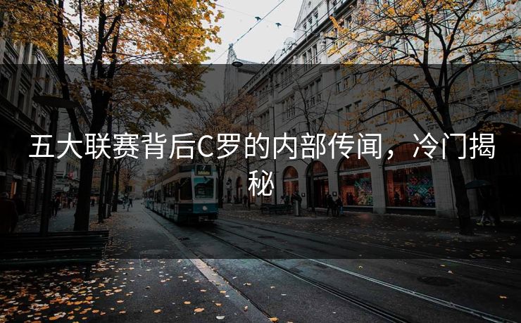 五大联赛背后C罗的内部传闻，冷门揭秘