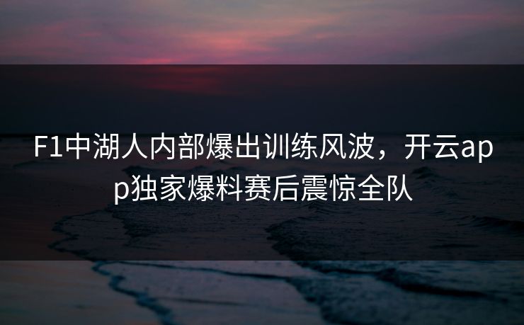 F1中湖人内部爆出训练风波，开云app独家爆料赛后震惊全队