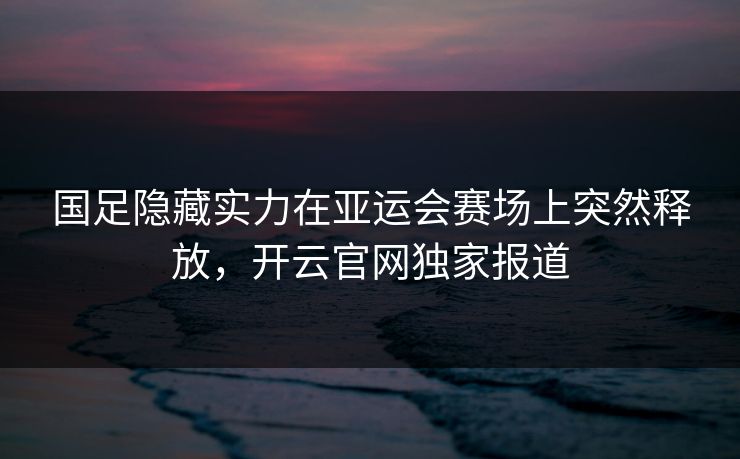 国足隐藏实力在亚运会赛场上突然释放，开云官网独家报道