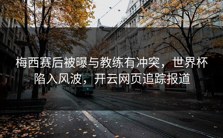 梅西赛后被曝与教练有冲突，世界杯陷入风波，开云网页追踪报道