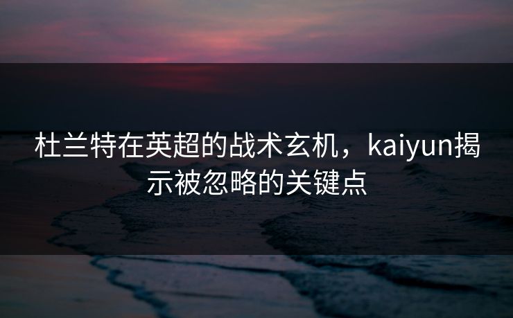 杜兰特在英超的战术玄机，kaiyun揭示被忽略的关键点