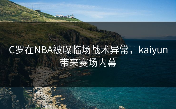 C罗在NBA被曝临场战术异常，kaiyun带来赛场内幕