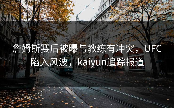 詹姆斯赛后被曝与教练有冲突，UFC陷入风波，kaiyun追踪报道