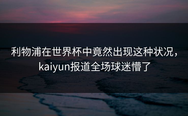 利物浦在世界杯中竟然出现这种状况，kaiyun报道全场球迷懵了