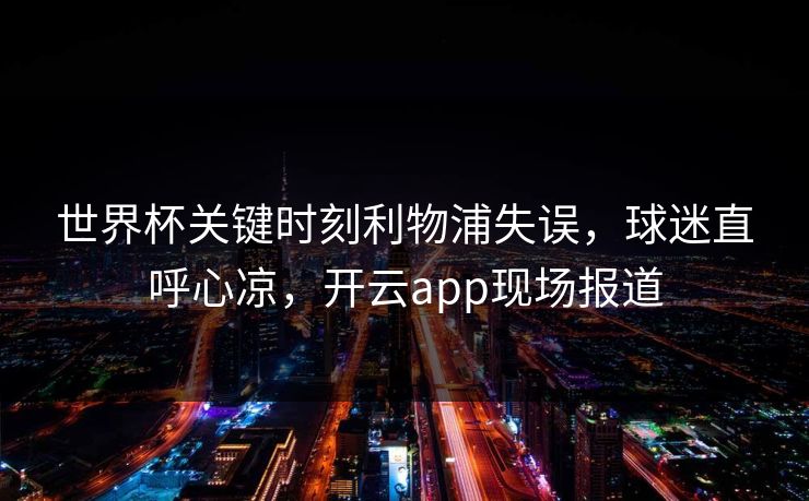 世界杯关键时刻利物浦失误，球迷直呼心凉，开云app现场报道