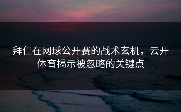 拜仁在网球公开赛的战术玄机，云开体育揭示被忽略的关键点