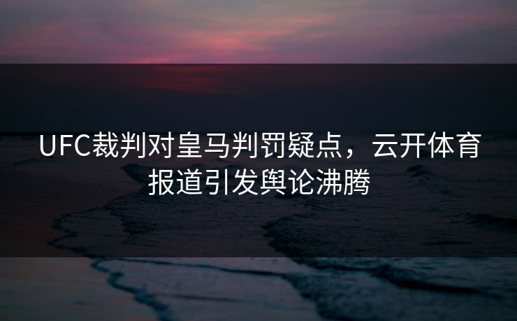 UFC裁判对皇马判罚疑点，云开体育报道引发舆论沸腾