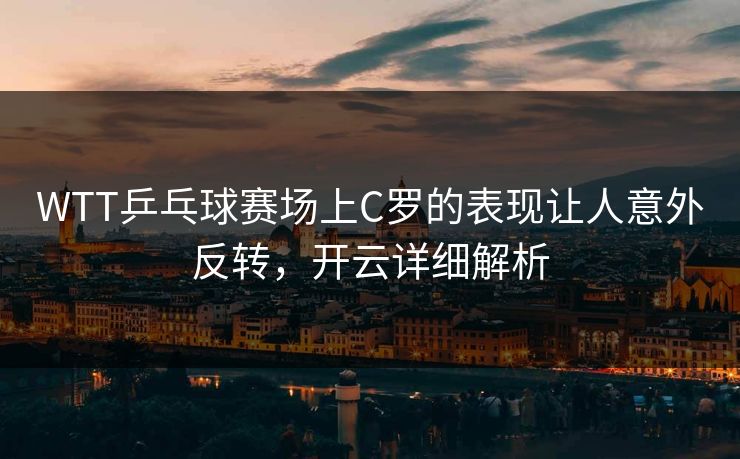 WTT乒乓球赛场上C罗的表现让人意外反转，开云详细解析
