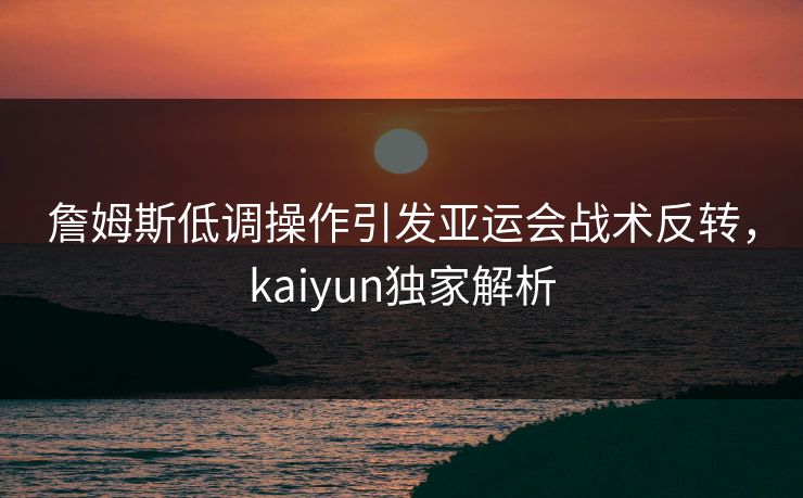 詹姆斯低调操作引发亚运会战术反转，kaiyun独家解析